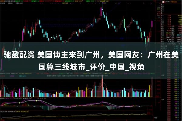 驰盈配资 美国博主来到广州，美国网友：广州在美国算三线城市_评价_中国_视角