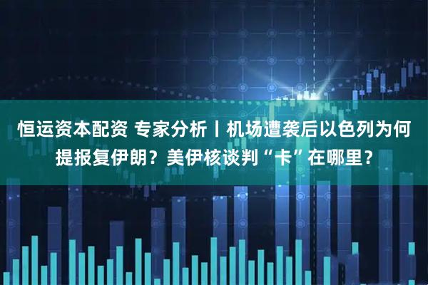 恒运资本配资 专家分析丨机场遭袭后以色列为何提报复伊朗？美伊核谈判“卡”在哪里？