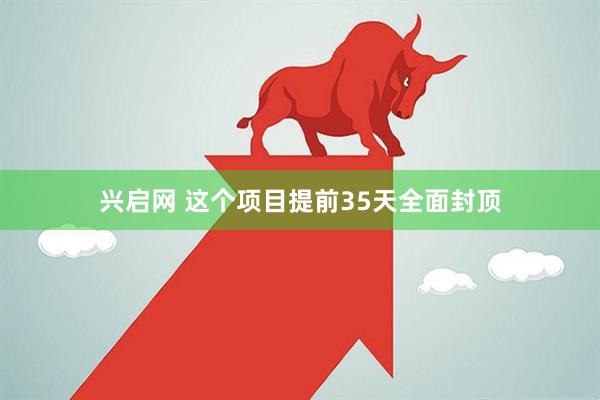 兴启网 这个项目提前35天全面封顶