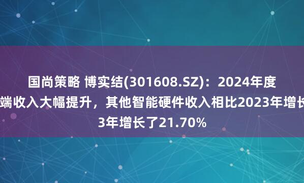 国尚策略 博实结(301608.SZ)：2024年度智能睡眠终端收入大幅提升，其他智能硬件收入相比2023年增长了21.70%