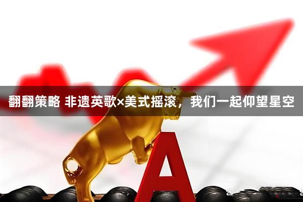翻翻策略 非遗英歌×美式摇滚，我们一起仰望星空
