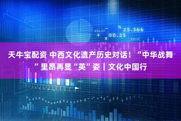 天牛宝配资 中西文化遗产历史对话！“中华战舞”里昂再显“英”姿｜文化中国行