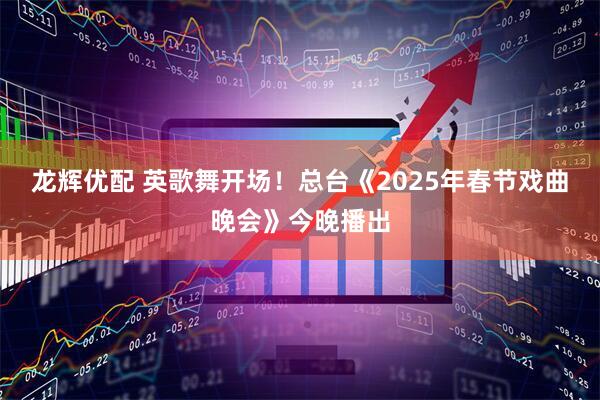 龙辉优配 英歌舞开场！总台《2025年春节戏曲晚会》今晚播出