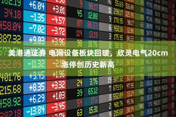美港通证券 电网设备板块回暖，欣灵电气20cm涨停创历史新高