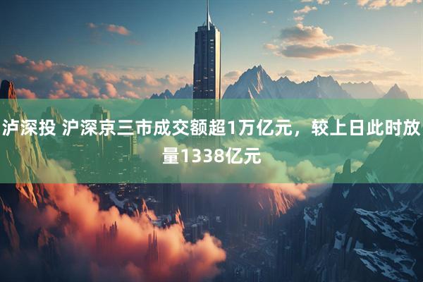 泸深投 沪深京三市成交额超1万亿元，较上日此时放量1338亿元