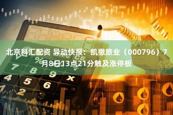 北京科汇配资 异动快报：凯撒旅业（000796）7月8日13点21分触及涨停板