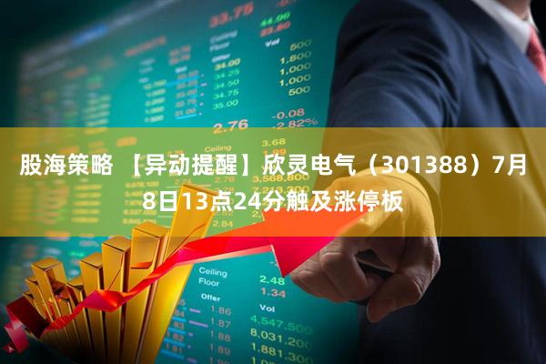 股海策略 【异动提醒】欣灵电气（301388）7月8日13点24分触及涨停板