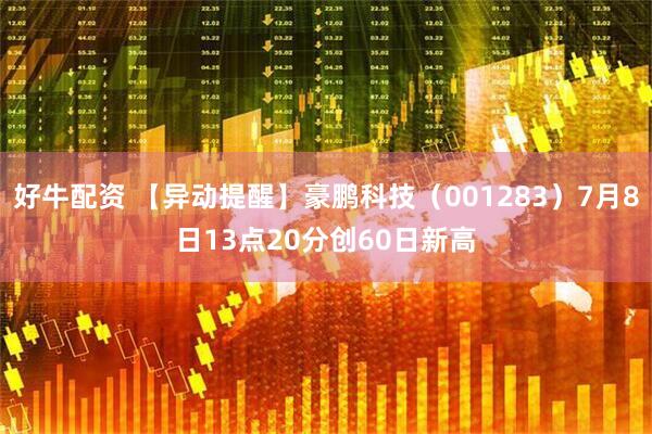 好牛配资 【异动提醒】豪鹏科技（001283）7月8日13点20分创60日新高