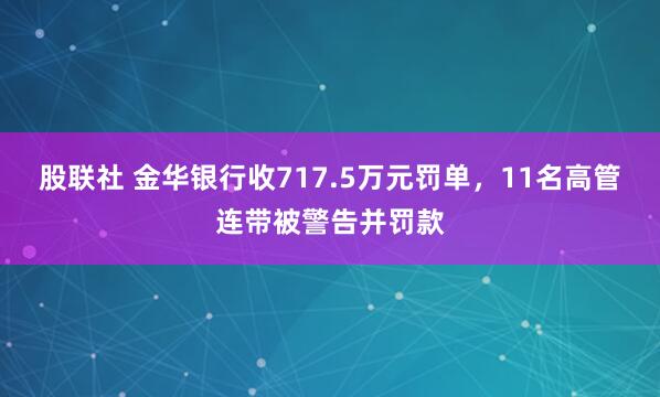股联社 金华银行收717.5万元罚单，11名高管连带被警告并罚款