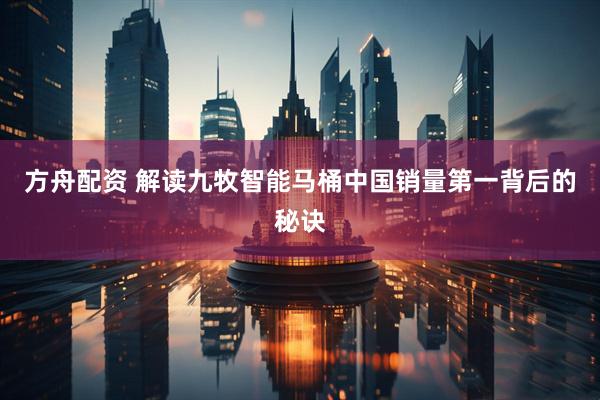 方舟配资 解读九牧智能马桶中国销量第一背后的秘诀