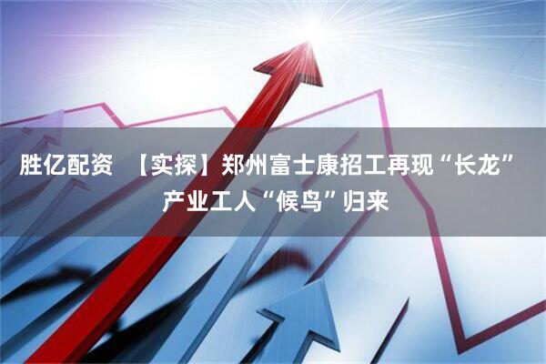 胜亿配资  【实探】郑州富士康招工再现“长龙”  产业工人“候鸟”归来