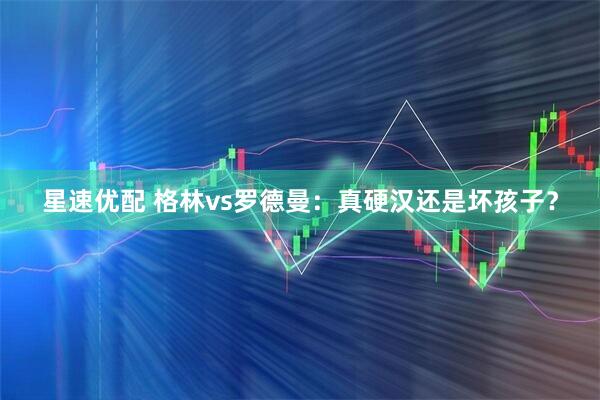星速优配 格林vs罗德曼：真硬汉还是坏孩子？