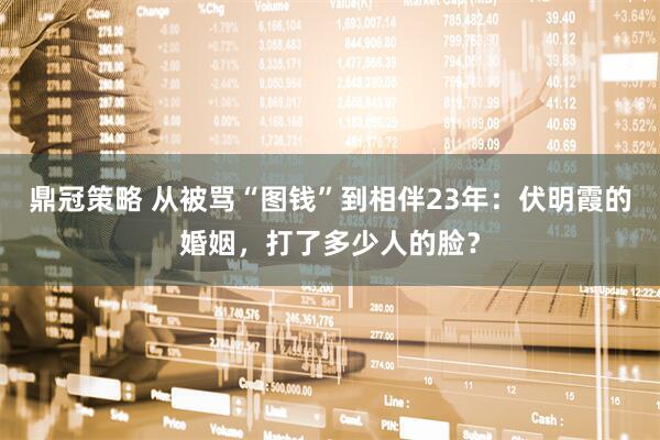 鼎冠策略 从被骂“图钱”到相伴23年：伏明霞的婚姻，打了多少人的脸？