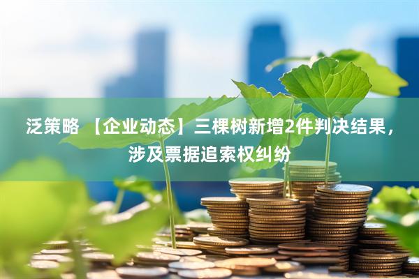 泛策略 【企业动态】三棵树新增2件判决结果，涉及票据追索权纠纷