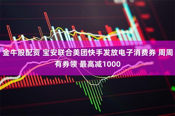 金牛股配资 宝安联合美团快手发放电子消费券 周周有券领 最高减1000