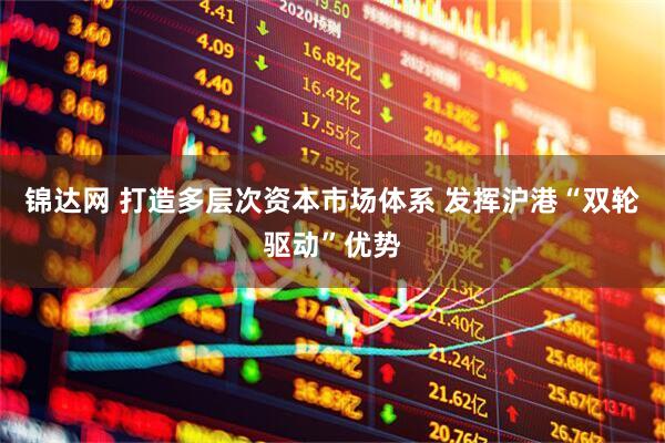锦达网 打造多层次资本市场体系 发挥沪港“双轮驱动”优势