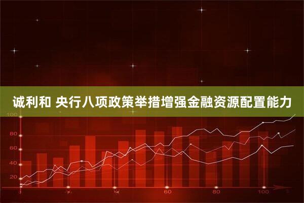 诚利和 央行八项政策举措增强金融资源配置能力