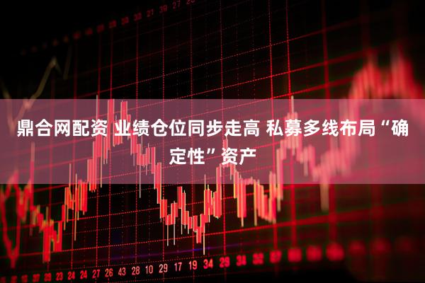 鼎合网配资 业绩仓位同步走高 私募多线布局“确定性”资产