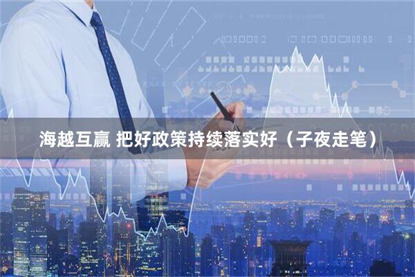海越互赢 把好政策持续落实好（子夜走笔）