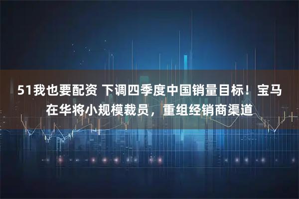 51我也要配资 下调四季度中国销量目标！宝马在华将小规模裁员，重组经销商渠道