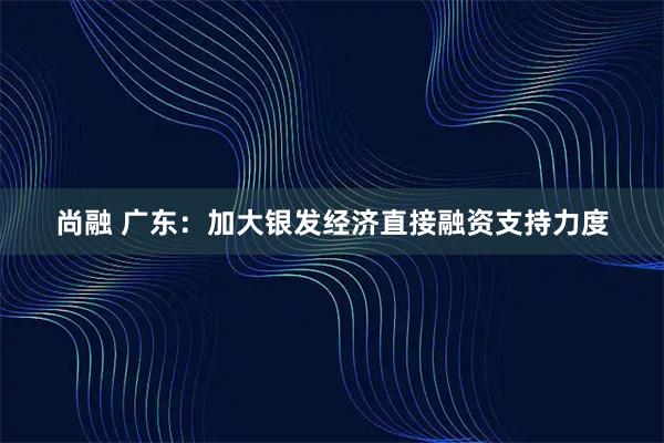 尚融 广东：加大银发经济直接融资支持力度