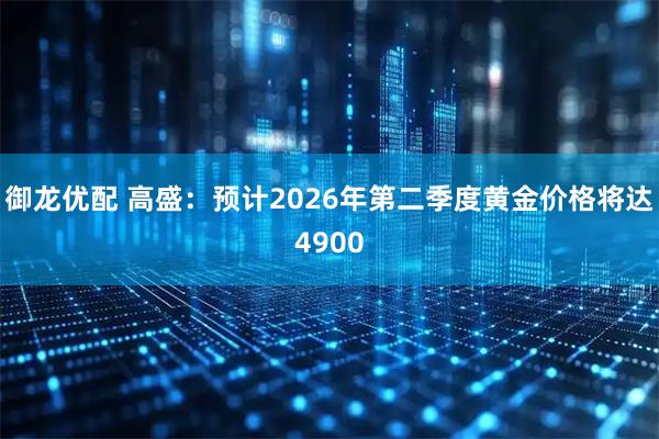 御龙优配 高盛：预计2026年第二季度黄金价格将达4900