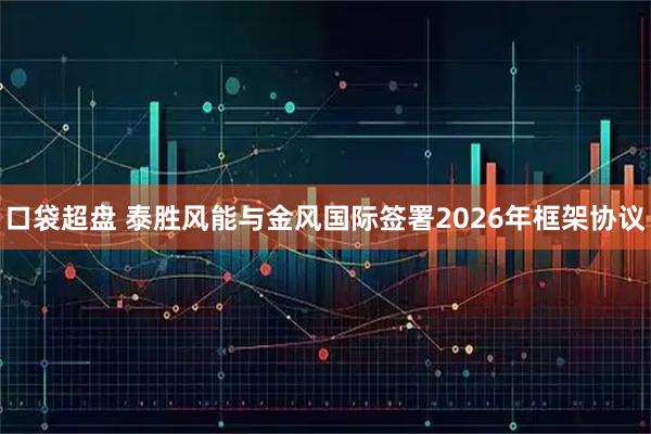 口袋超盘 泰胜风能与金风国际签署2026年框架协议