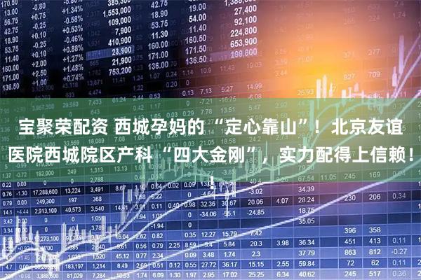 宝聚荣配资 西城孕妈的 “定心靠山”！北京友谊医院西城院区产科 “四大金刚”，实力配得上信赖！