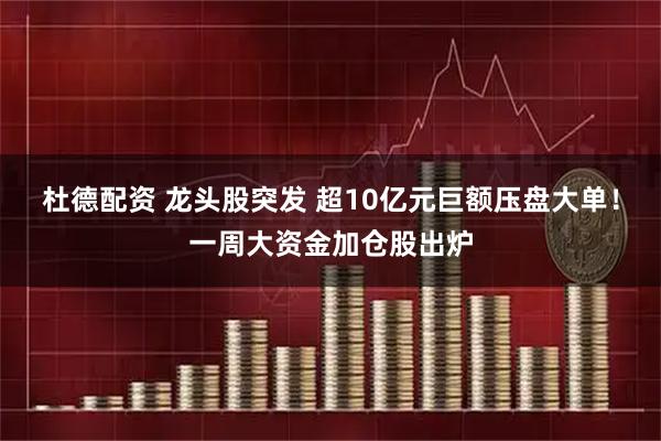 杜德配资 龙头股突发 超10亿元巨额压盘大单！一周大资金加仓股出炉