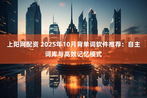 上阳网配资 2025年10月背单词软件推荐：自主词库与高效记忆模式