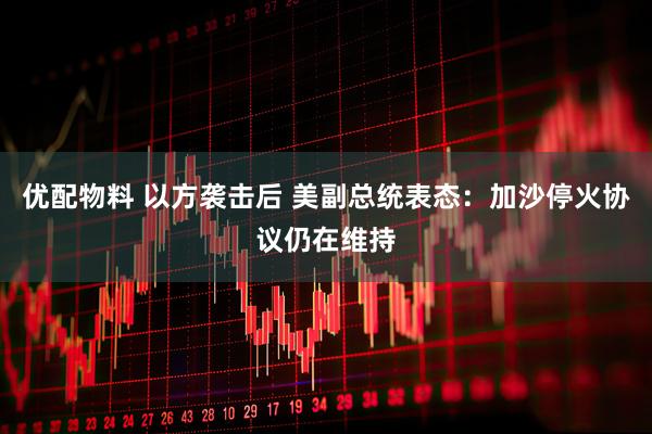 优配物料 以方袭击后 美副总统表态：加沙停火协议仍在维持