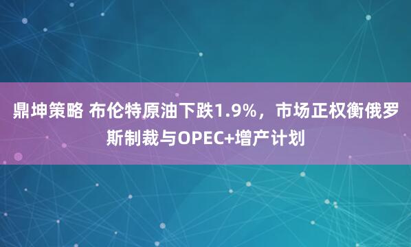 鼎坤策略 布伦特原油下跌1.9%，市场正权衡俄罗斯制裁与OPEC+增产计划