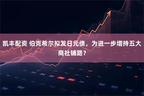 凯丰配资 伯克希尔拟发日元债，为进一步增持五大商社铺路？