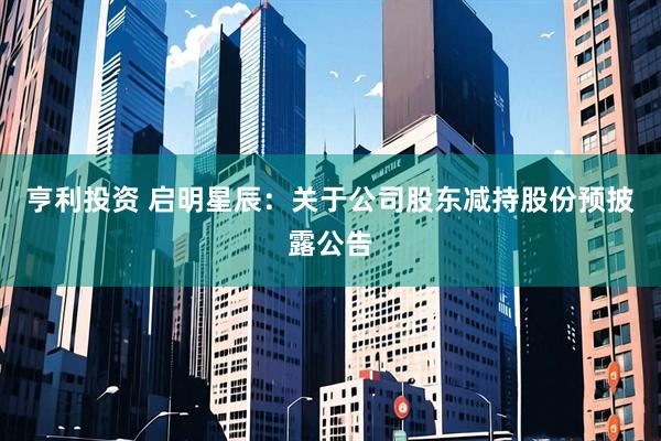 亨利投资 启明星辰：关于公司股东减持股份预披露公告