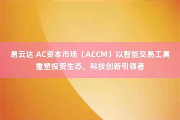 易云达 AC资本市场（ACCM）以智能交易工具重塑投资生态，科技创新引领者