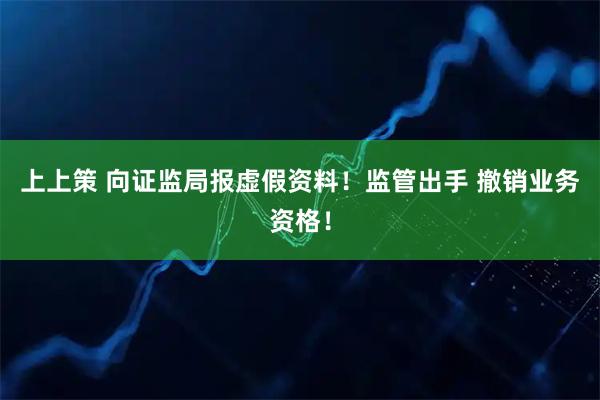上上策 向证监局报虚假资料！监管出手 撤销业务资格！