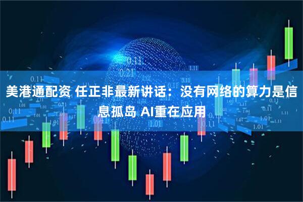 美港通配资 任正非最新讲话：没有网络的算力是信息孤岛 AI重在应用