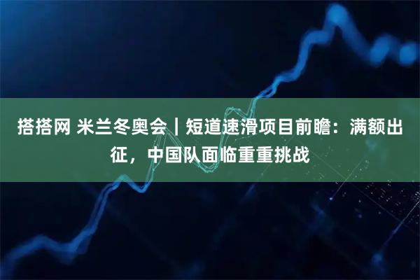搭搭网 米兰冬奥会｜短道速滑项目前瞻：满额出征，中国队面临重重挑战