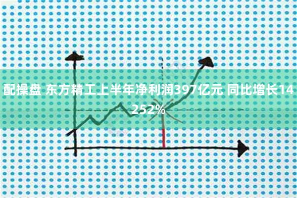 配操盘 东方精工上半年净利润397亿元 同比增长14252%