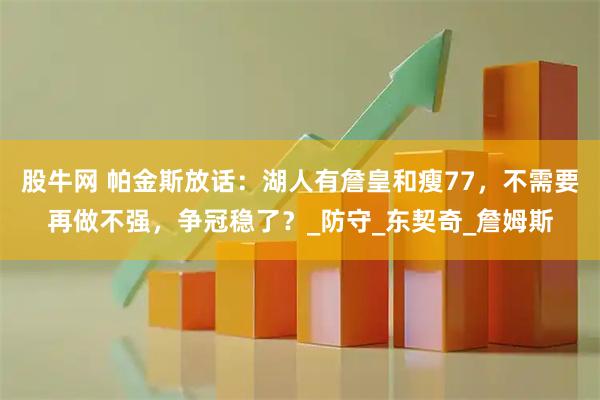 股牛网 帕金斯放话：湖人有詹皇和瘦77，不需要再做不强，争冠稳了？_防守_东契奇_詹姆斯