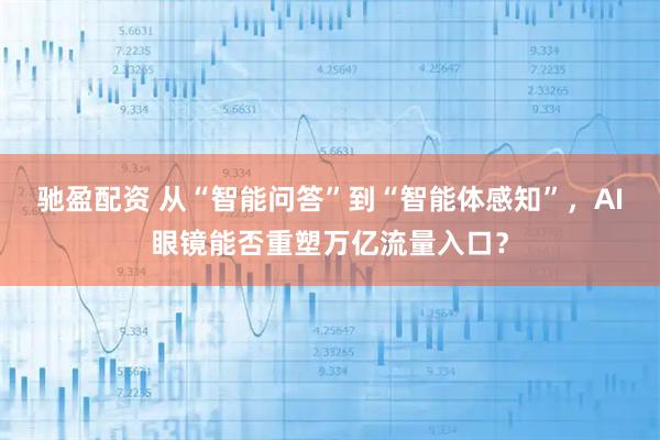 驰盈配资 从“智能问答”到“智能体感知”，AI眼镜能否重塑万亿流量入口？