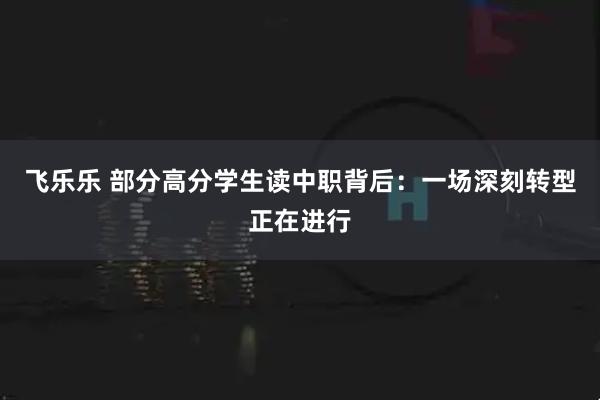 飞乐乐 部分高分学生读中职背后：一场深刻转型正在进行