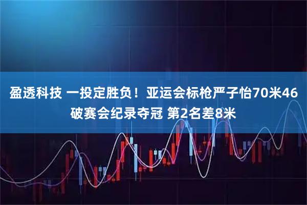 盈透科技 一投定胜负！亚运会标枪严子怡70米46破赛会纪录夺冠 第2名差8米