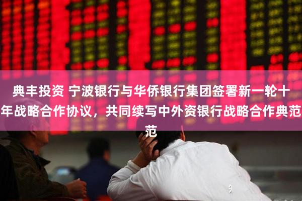 典丰投资 宁波银行与华侨银行集团签署新一轮十年战略合作协议，共同续写中外资银行战略合作典范
